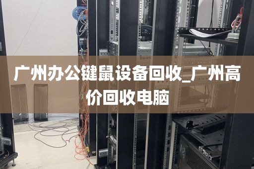 广州办公键鼠设备回收_广州高价回收电脑