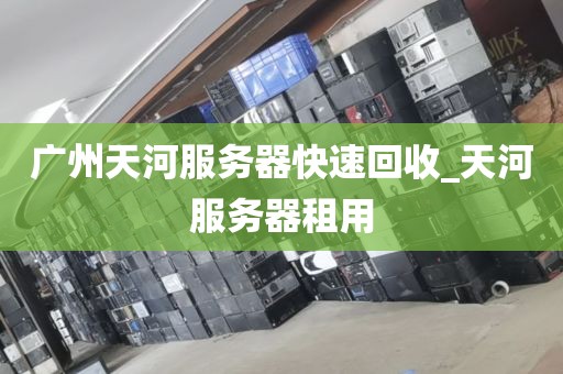 广州天河服务器快速回收_天河服务器租用