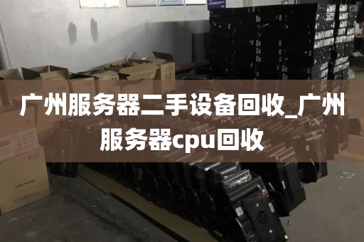 广州服务器二手设备回收_广州服务器cpu回收