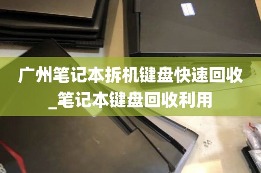 广州笔记本拆机键盘快速回收_笔记本键盘回收利用