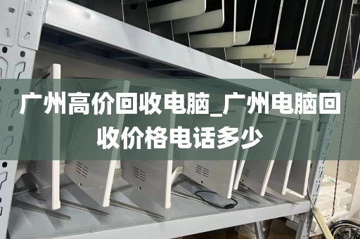 广州高价回收电脑_广州电脑回收价格电话多少