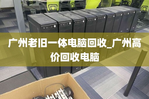 广州老旧一体电脑回收_广州高价回收电脑