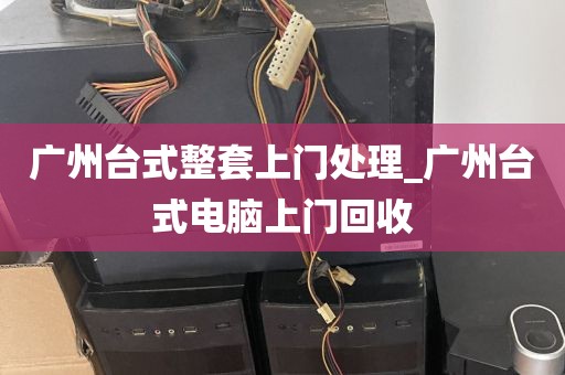广州台式整套上门处理_广州台式电脑上门回收