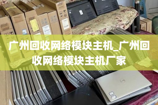 广州回收网络模块主机_广州回收网络模块主机厂家