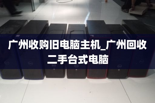 广州收购旧电脑主机_广州回收二手台式电脑
