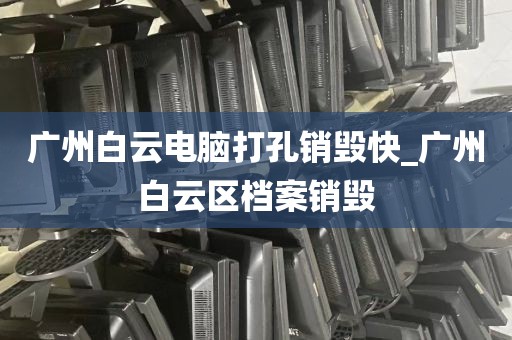 广州白云电脑打孔销毁快_广州白云区档案销毁
