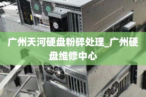 广州天河硬盘粉碎处理_广州硬盘维修中心