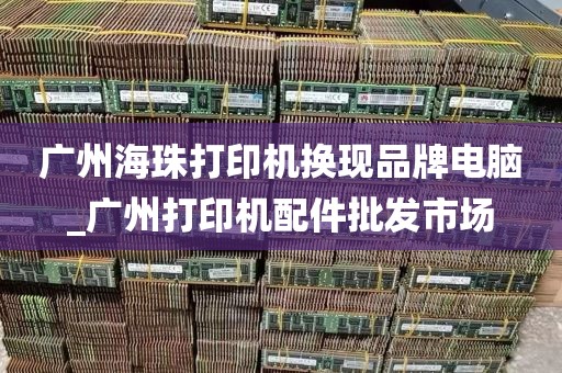 广州海珠打印机换现品牌电脑_广州打印机配件批发市场