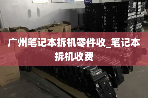 广州笔记本拆机零件收_笔记本拆机收费