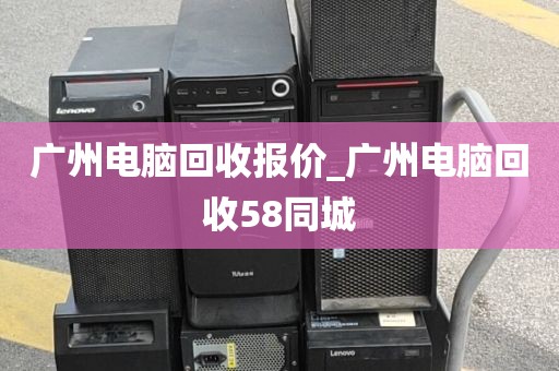 广州电脑回收报价_广州电脑回收58同城