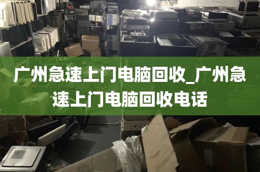 广州急速上门电脑回收_广州急速上门电脑回收电话