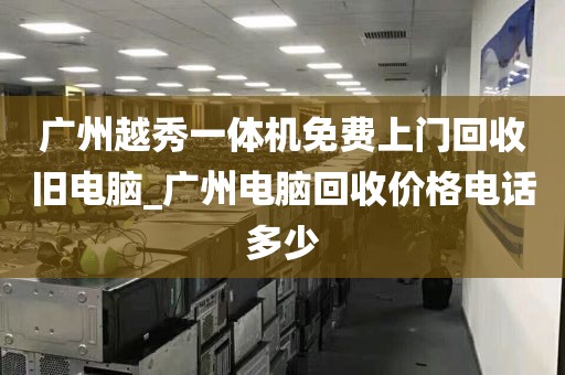广州越秀一体机免费上门回收旧电脑_广州电脑回收价格电话多少
