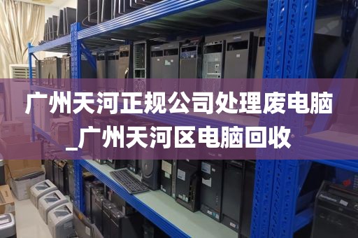 广州天河正规公司处理废电脑_广州天河区电脑回收