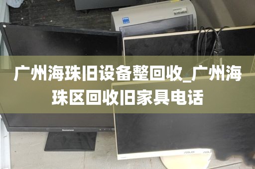 广州海珠旧设备整回收_广州海珠区回收旧家具电话