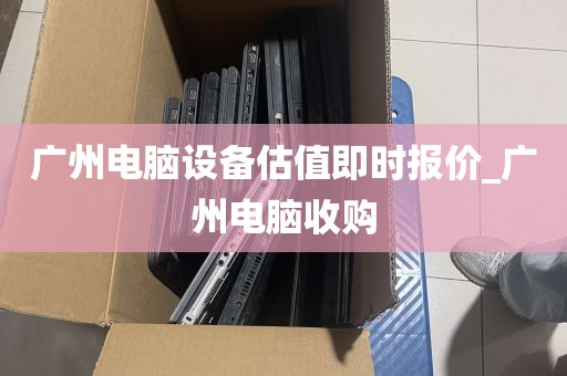 广州电脑设备估值即时报价_广州电脑收购