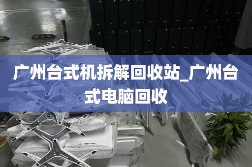 广州台式机拆解回收站_广州台式电脑回收