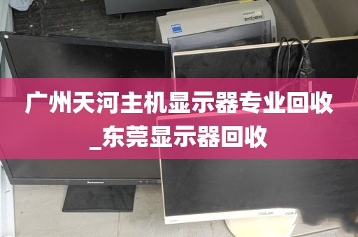 广州天河主机显示器专业回收_东莞显示器回收