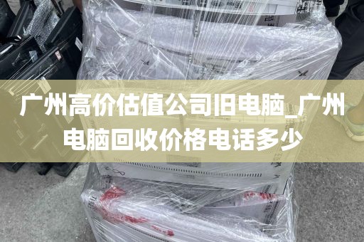 广州高价估值公司旧电脑_广州电脑回收价格电话多少