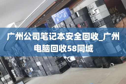 广州公司笔记本安全回收_广州电脑回收58同城