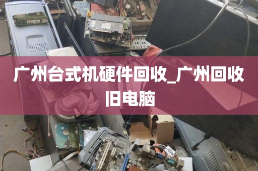 广州台式机硬件回收_广州回收旧电脑
