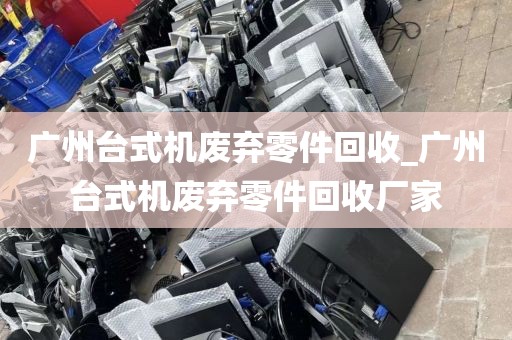 广州台式机废弃零件回收_广州台式机废弃零件回收厂家