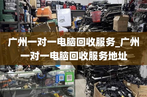 广州一对一电脑回收服务_广州一对一电脑回收服务地址
