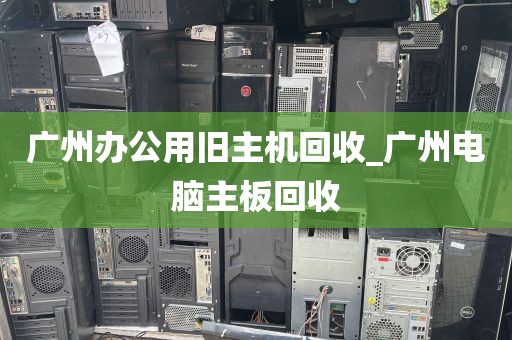 广州办公用旧主机回收_广州电脑主板回收