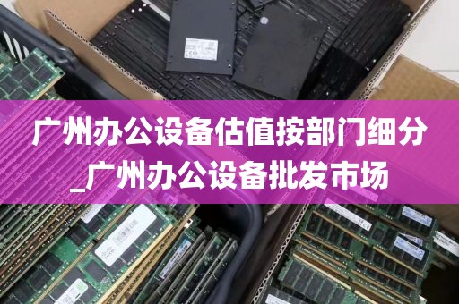 广州办公设备估值按部门细分_广州办公设备批发市场