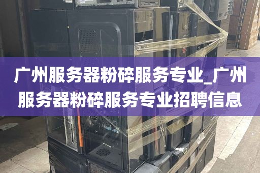 广州服务器粉碎服务专业_广州服务器粉碎服务专业招聘信息