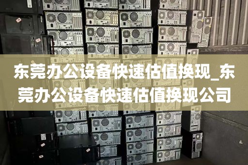 东莞办公设备快速估值换现_东莞办公设备快速估值换现公司