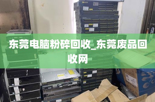东莞电脑粉碎回收_东莞废品回收网