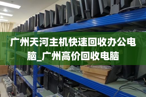 广州天河主机快速回收办公电脑_广州高价回收电脑
