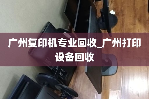 广州复印机专业回收_广州打印设备回收