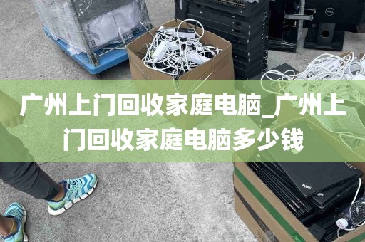 广州上门回收家庭电脑_广州上门回收家庭电脑多少钱