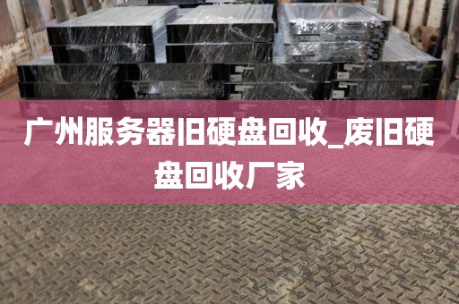 广州服务器旧硬盘回收_废旧硬盘回收厂家