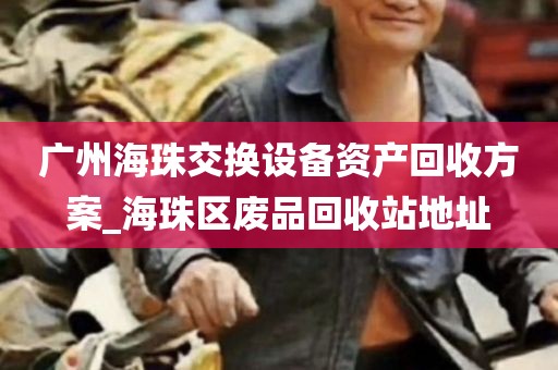 广州海珠交换设备资产回收方案_海珠区废品回收站地址