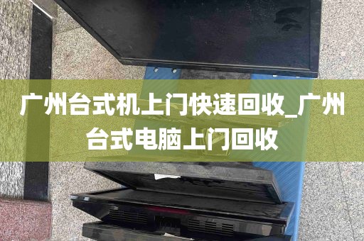 广州台式机上门快速回收_广州台式电脑上门回收