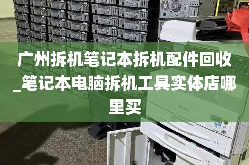 广州拆机笔记本拆机配件回收_笔记本电脑拆机工具实体店哪里买