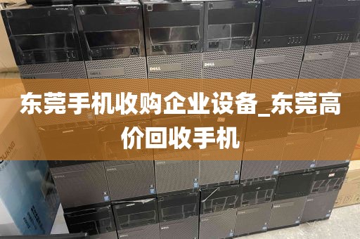 东莞手机收购企业设备_东莞高价回收手机