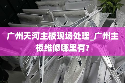 广州天河主板现场处理_广州主板维修哪里有?