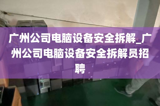 广州公司电脑设备安全拆解_广州公司电脑设备安全拆解员招聘