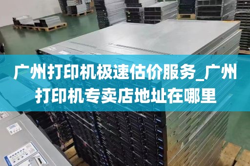 广州打印机极速估价服务_广州打印机专卖店地址在哪里