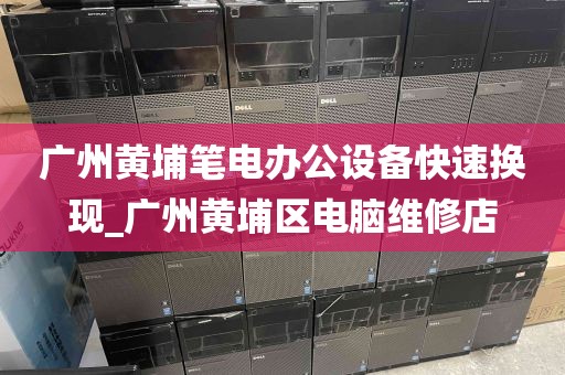 广州黄埔笔电办公设备快速换现_广州黄埔区电脑维修店