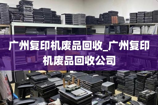 广州复印机废品回收_广州复印机废品回收公司