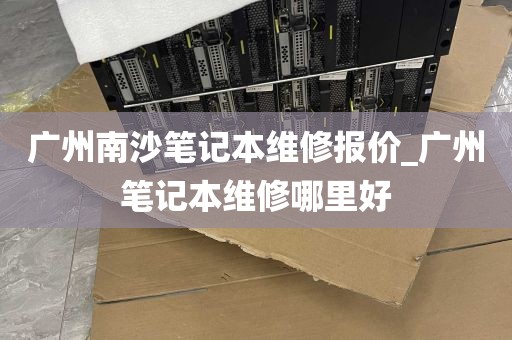 广州南沙笔记本维修报价_广州笔记本维修哪里好