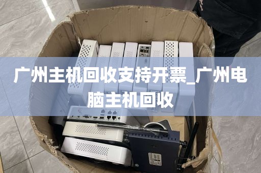 广州主机回收支持开票_广州电脑主机回收