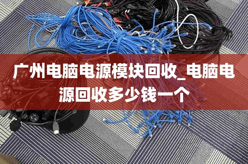 广州电脑电源模块回收_电脑电源回收多少钱一个