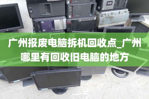 广州报废电脑拆机回收点_广州哪里有回收旧电脑的地方