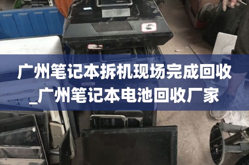 广州笔记本拆机现场完成回收_广州笔记本电池回收厂家