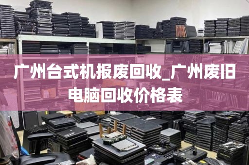 广州台式机报废回收_广州废旧电脑回收价格表